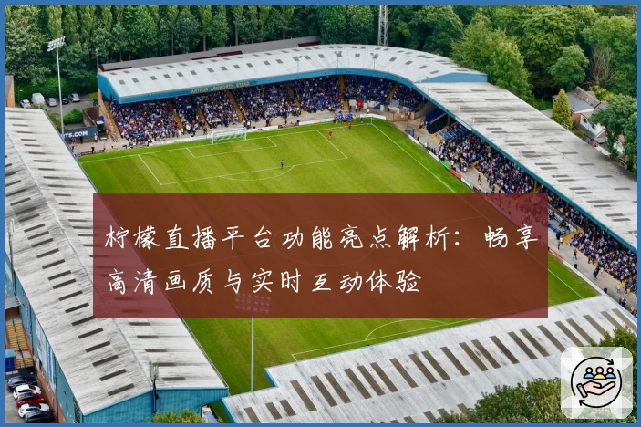 柠檬直播平台功能亮点解析：畅享高清画质与实时互动体验