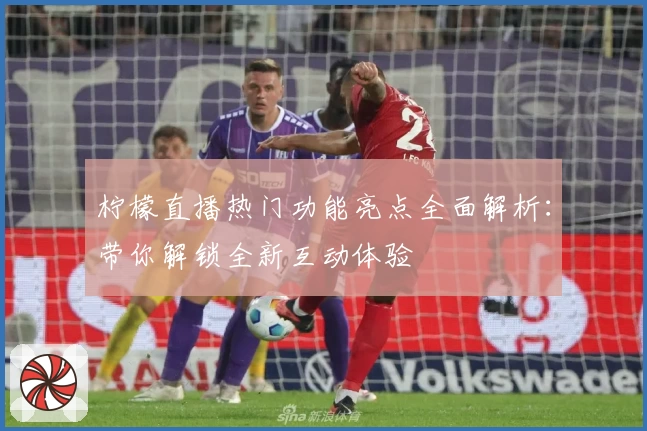 柠檬直播热门功能亮点全面解析：带你解锁全新互动体验