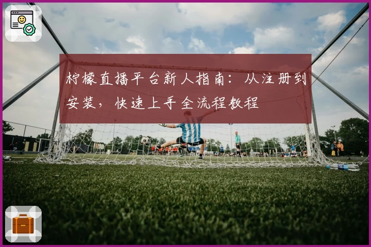 柠檬直播平台新人指南：从注册到安装，快速上手全流程教程