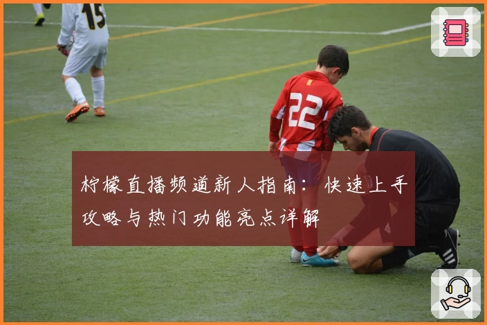 柠檬直播频道新人指南：快速上手攻略与热门功能亮点详解