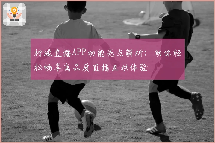 柠檬直播APP功能亮点解析：助你轻松畅享高品质直播互动体验