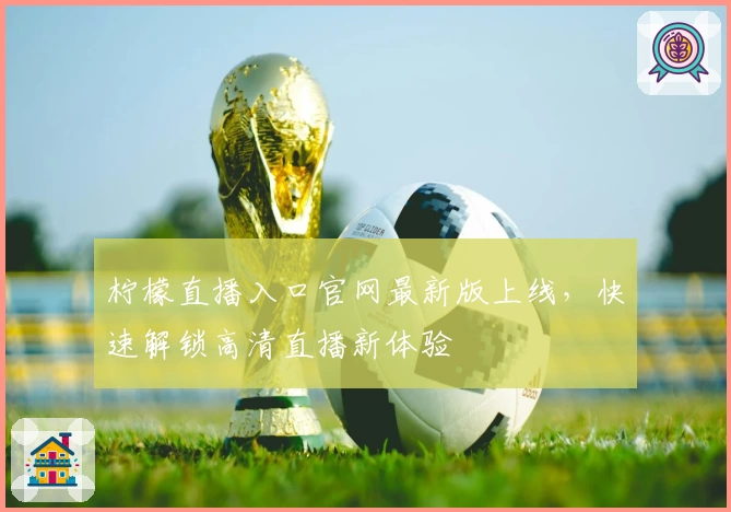 柠檬直播入口官网最新版上线,快速解锁高清直播新体验