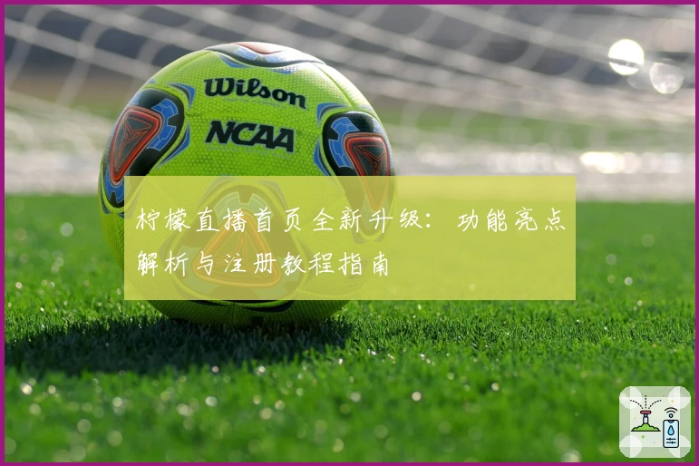 柠檬直播首页全新升级：功能亮点解析与注册教程指南