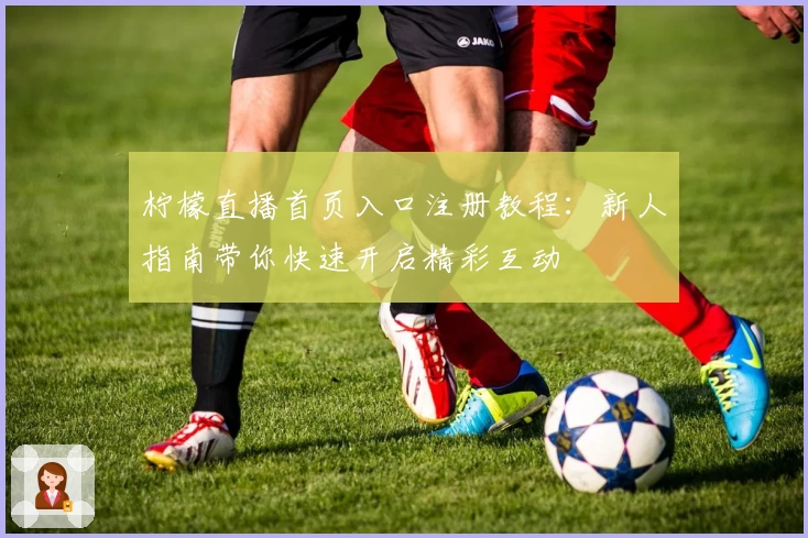 柠檬直播首页入口注册教程：新人指南带你快速开启精彩互动