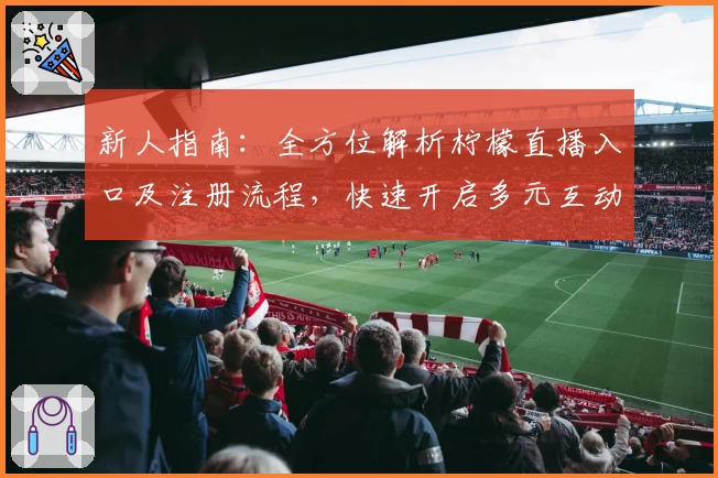 新人指南：全方位解析柠檬直播入口及注册流程，快速开启多元互动体验