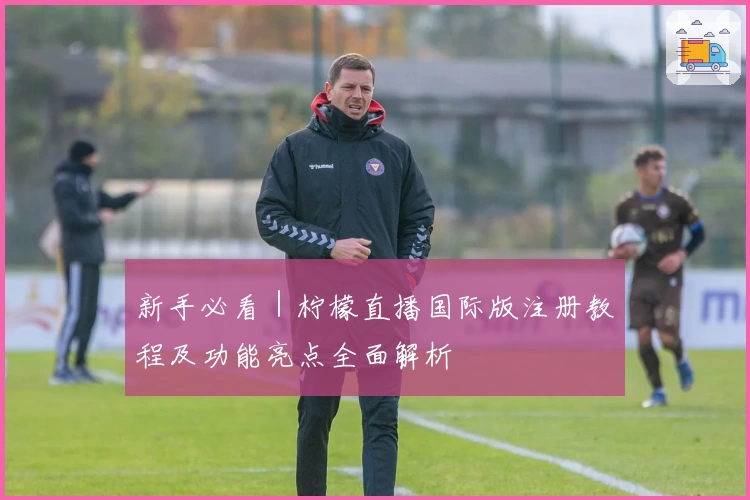 新手必看｜柠檬直播国际版注册教程及功能亮点全面解析