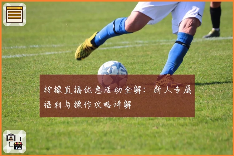 柠檬直播优惠活动全解：新人专属福利与操作攻略详解