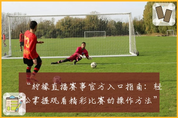 “柠檬直播赛事官方入口指南：轻松掌握观看精彩比赛的操作方法”