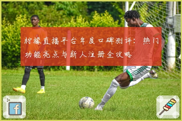 柠檬直播平台年度口碑测评：热门功能亮点与新人注册全攻略