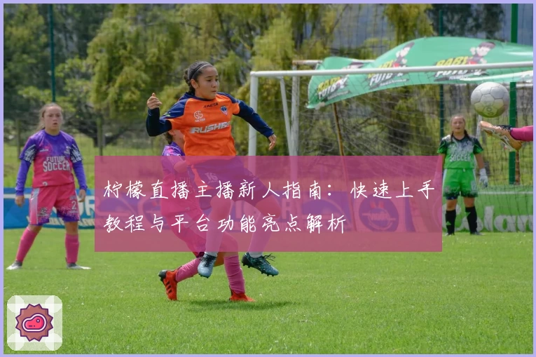 柠檬直播主播新人指南：快速上手教程与平台功能亮点解析