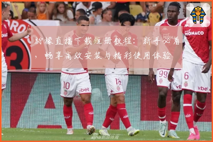 柠檬直播下载注册教程：新手必看，畅享高效安装与精彩使用体验