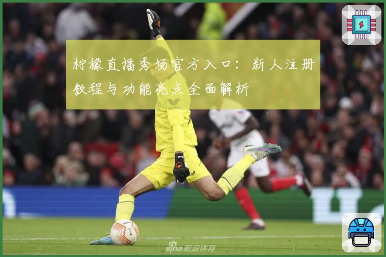 柠檬直播秀场官方入口：新人注册教程与功能亮点全面解析