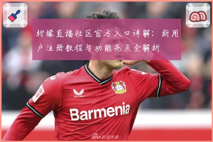 柠檬直播社区官方入口详解：新用户注册教程与功能亮点全解析