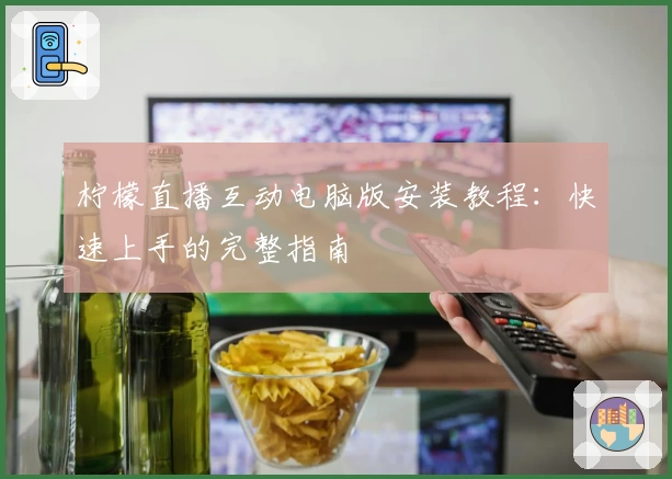 柠檬直播互动电脑版安装教程：快速上手的完整指南