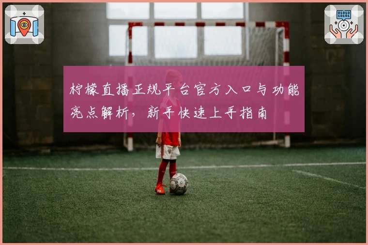 柠檬直播正规平台官方入口与功能亮点解析，新手快速上手指南