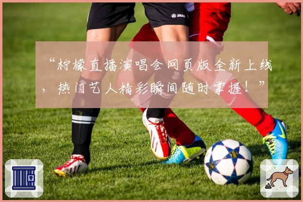 “柠檬直播演唱会网页版全新上线，热门艺人精彩瞬间随时掌握！”