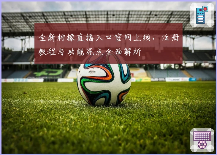 全新柠檬直播入口官网上线，注册教程与功能亮点全面解析