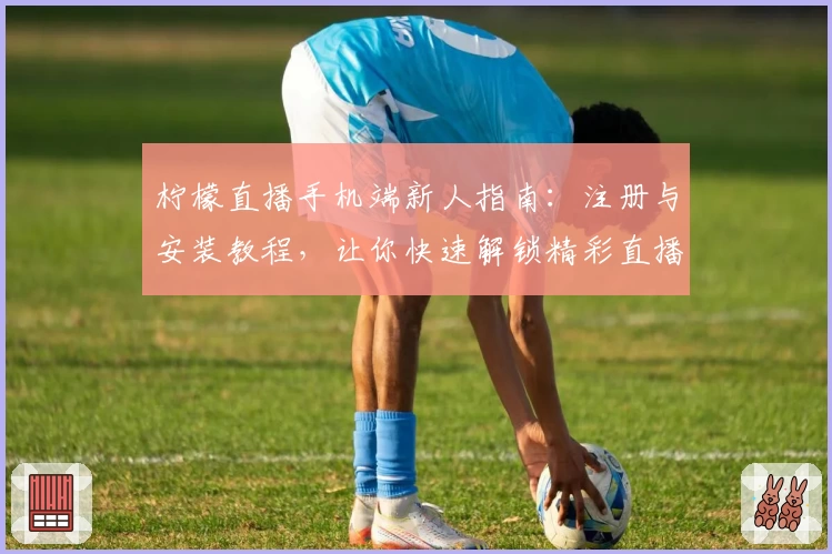 柠檬直播手机端新人指南：注册与安装教程，让你快速解锁精彩直播体验