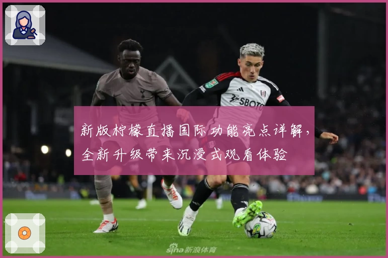 新版柠檬直播国际功能亮点详解，全新升级带来沉浸式观看体验