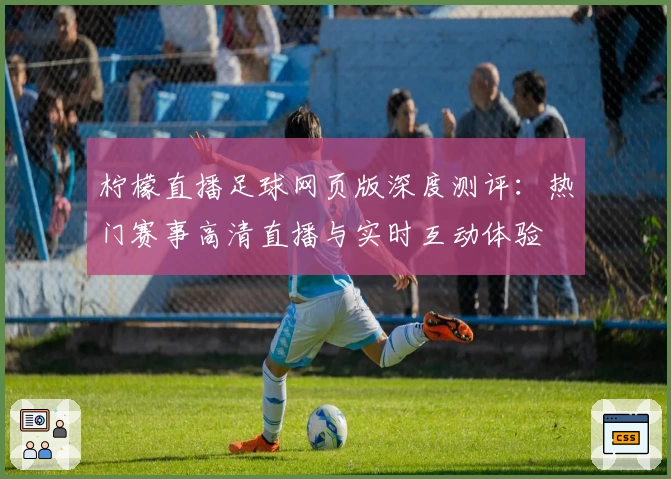 柠檬直播足球网页版深度测评：热门赛事高清直播与实时互动体验