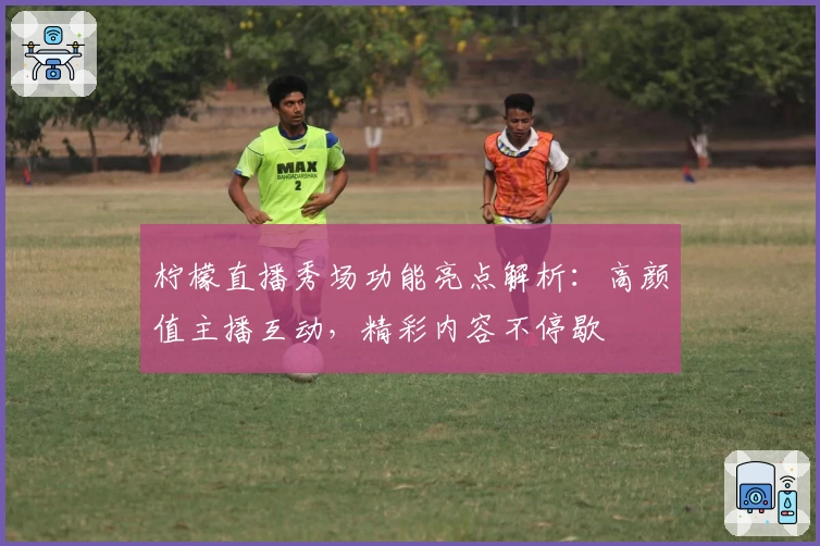 柠檬直播秀场功能亮点解析：高颜值主播互动，精彩内容不停歇