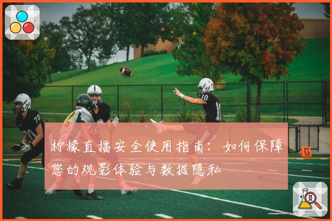 柠檬直播安全使用指南：如何保障您的观影体验与数据隐私