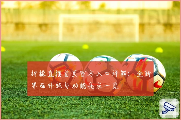 柠檬直播首页官方入口详解:全新界面升级与功能亮点一览