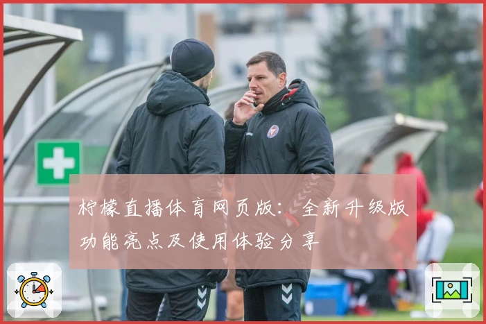 柠檬直播体育网页版：全新升级版功能亮点及使用体验分享