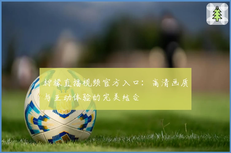 柠檬直播视频官方入口：高清画质与互动体验的完美结合