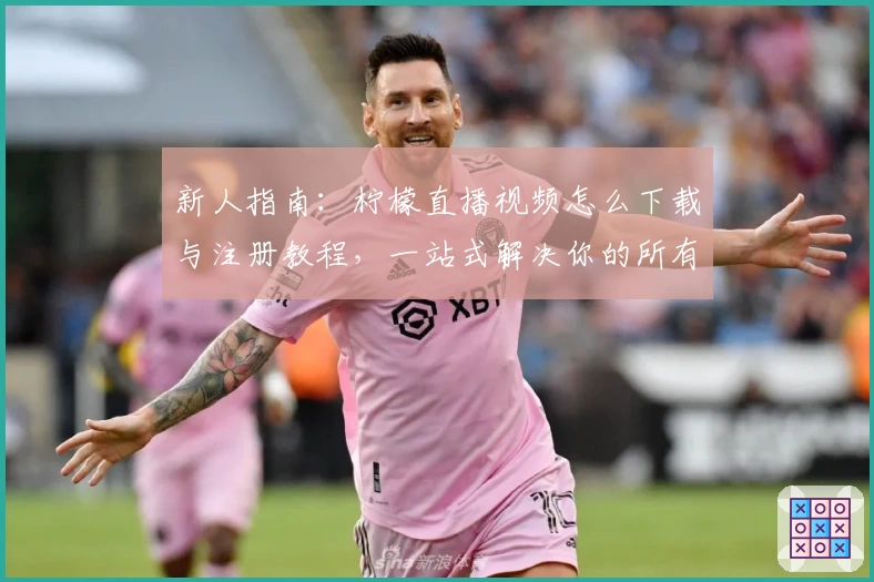 新人指南：柠檬直播视频怎么下载与注册教程，一站式解决你的所有困惑