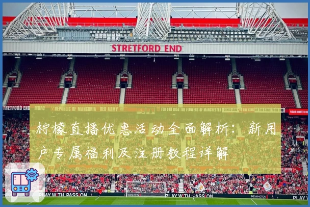 柠檬直播优惠活动全面解析：新用户专属福利及注册教程详解