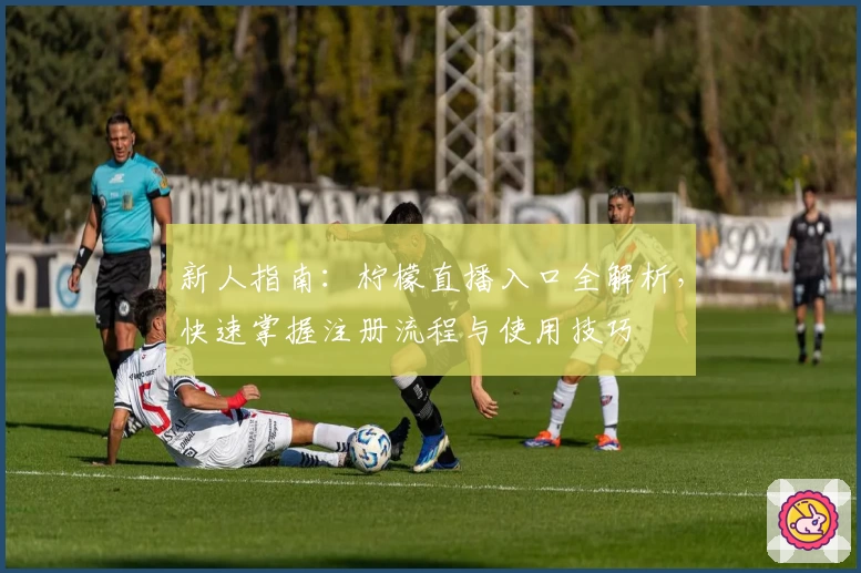 新人指南：柠檬直播入口全解析，快速掌握注册流程与使用技巧