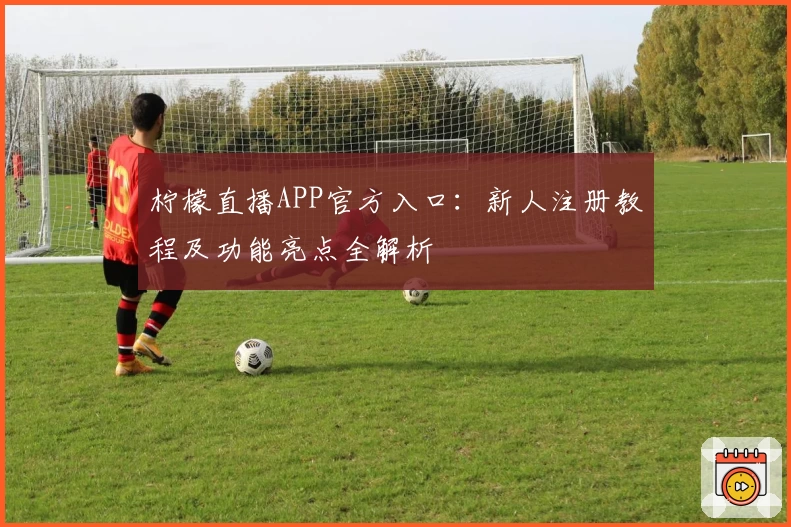 柠檬直播APP官方入口：新人注册教程及功能亮点全解析