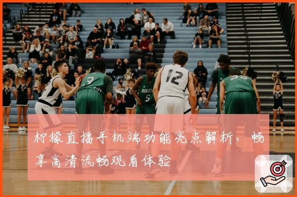 柠檬直播手机端功能亮点解析，畅享高清流畅观看体验