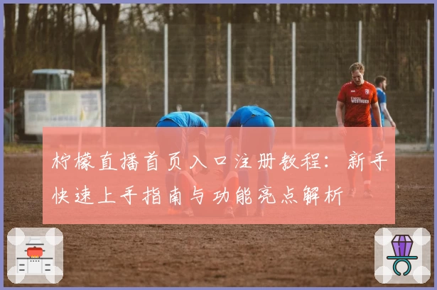 柠檬直播首页入口注册教程：新手快速上手指南与功能亮点解析