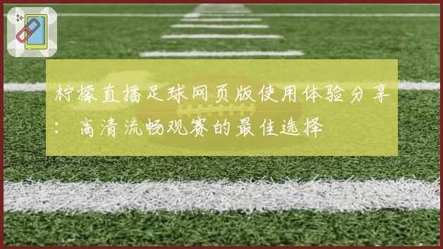 柠檬直播足球网页版使用体验分享：高清流畅观赛的最佳选择