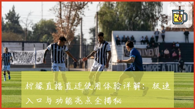 柠檬直播直连使用体验详解：极速入口与功能亮点全揭秘