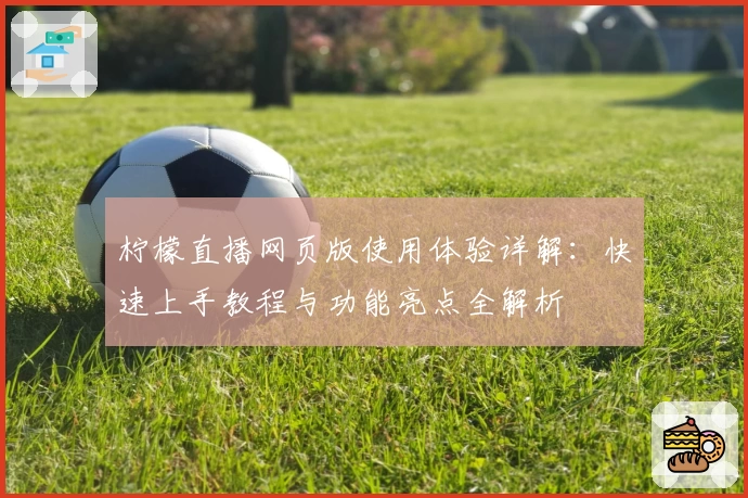 柠檬直播网页版使用体验详解：快速上手教程与功能亮点全解析