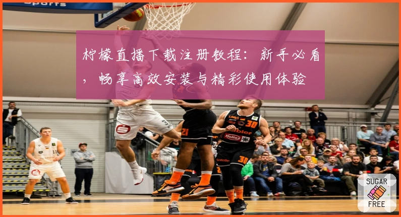 柠檬直播下载注册教程：新手必看，畅享高效安装与精彩使用体验