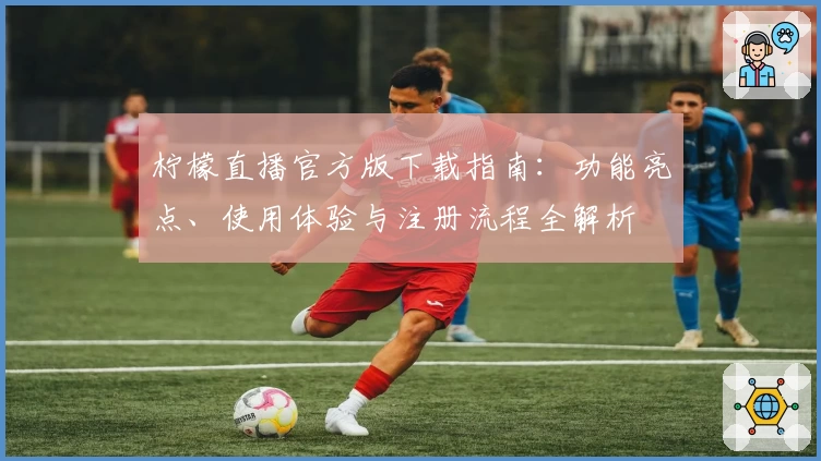 柠檬直播官方版下载指南:功能亮点、使用体验与注册流程全解析