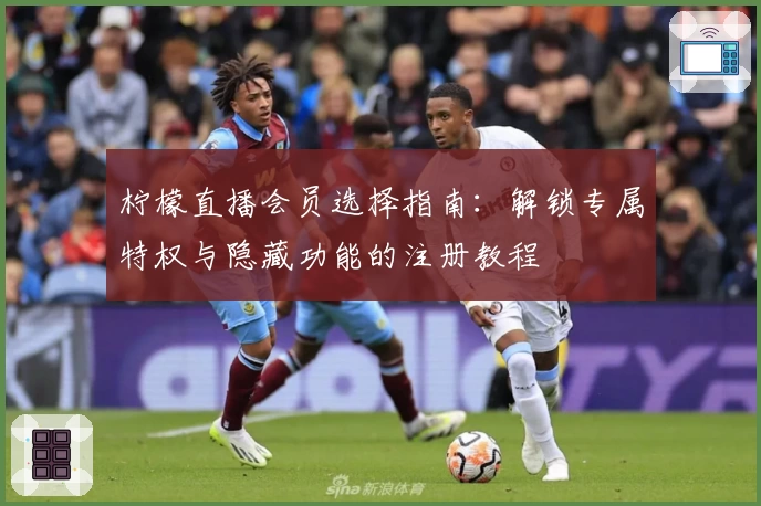 柠檬直播会员选择指南：解锁专属特权与隐藏功能的注册教程