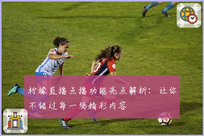 柠檬直播点播功能亮点解析：让你不错过每一场精彩内容