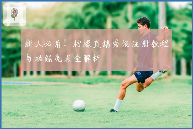 新人必看！柠檬直播秀场注册教程与功能亮点全解析