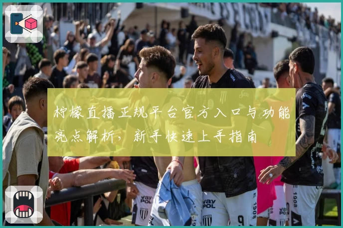 柠檬直播正规平台官方入口与功能亮点解析，新手快速上手指南