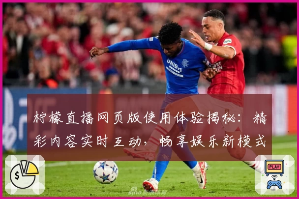 柠檬直播网页版使用体验揭秘：精彩内容实时互动，畅享娱乐新模式