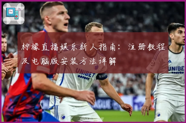 柠檬直播娱乐新人指南：注册教程及电脑版安装方法详解