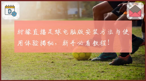 柠檬直播足球电脑版安装方法与使用体验揭秘，新手必看教程！