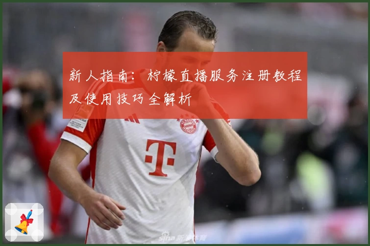 新人指南：柠檬直播服务注册教程及使用技巧全解析