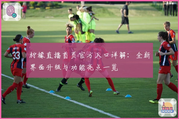 柠檬直播首页官方入口详解：全新界面升级与功能亮点一览