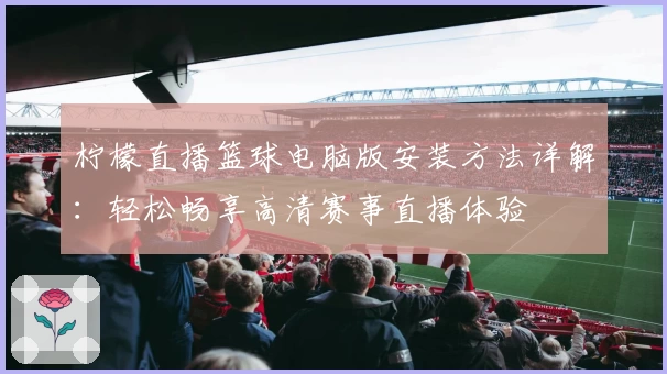 柠檬直播篮球电脑版安装方法详解：轻松畅享高清赛事直播体验